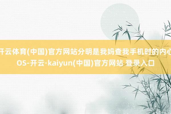开云体育(中国)官方网站分明是我妈查我手机时的内心OS-开云·kaiyun(中国)官方网站 登录入口