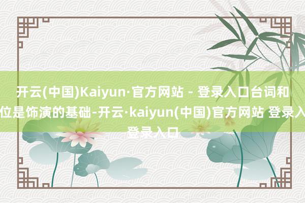 开云(中国)Kaiyun·官方网站 - 登录入口台词和走位是饰演的基础-开云·kaiyun(中国)官方网站 登录入口