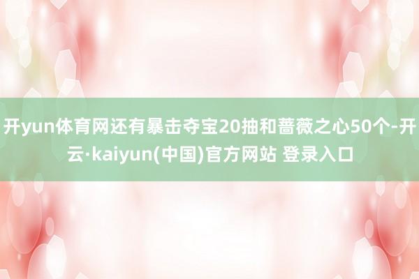 开yun体育网还有暴击夺宝20抽和蔷薇之心50个-开云·kaiyun(中国)官方网站 登录入口