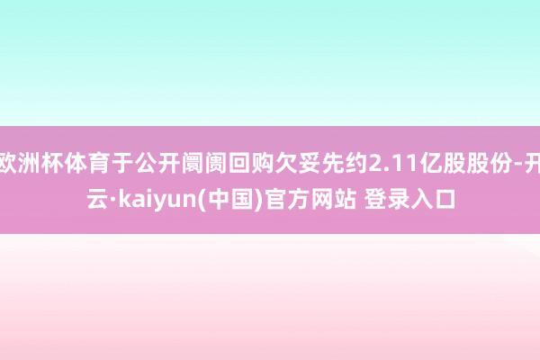 欧洲杯体育于公开阛阓回购欠妥先约2.11亿股股份-开云·kaiyun(中国)官方网站 登录入口