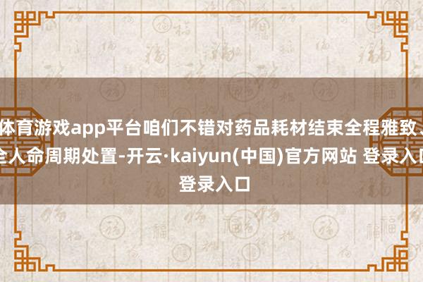 体育游戏app平台咱们不错对药品耗材结束全程雅致、全人命周期处置-开云·kaiyun(中国)官方网站 登录入口