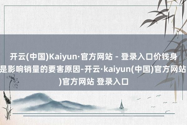 开云(中国)Kaiyun·官方网站 - 登录入口价钱身分被以为是影响销量的要害原因-开云·kaiyun(中国)官方网站 登录入口