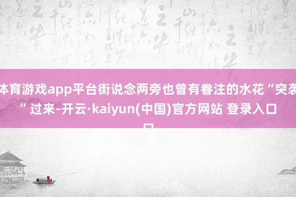 体育游戏app平台街说念两旁也曾有眷注的水花“突袭”过来-开云·kaiyun(中国)官方网站 登录入口