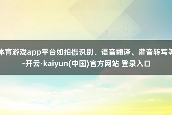 体育游戏app平台如拍摄识别、语音翻译、灌音转写等-开云·kaiyun(中国)官方网站 登录入口