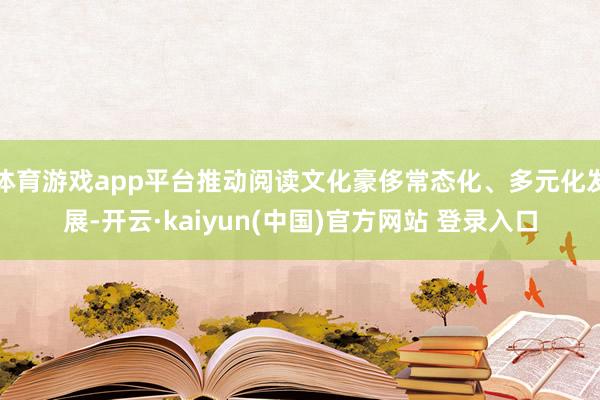 体育游戏app平台推动阅读文化豪侈常态化、多元化发展-开云·kaiyun(中国)官方网站 登录入口