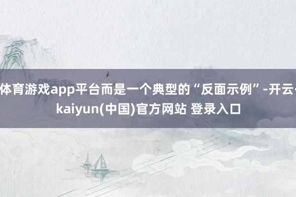体育游戏app平台而是一个典型的“反面示例”-开云·kaiyun(中国)官方网站 登录入口