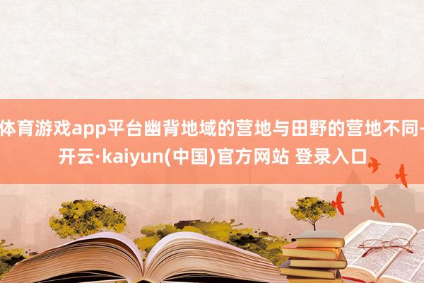 体育游戏app平台幽背地域的营地与田野的营地不同-开云·kaiyun(中国)官方网站 登录入口