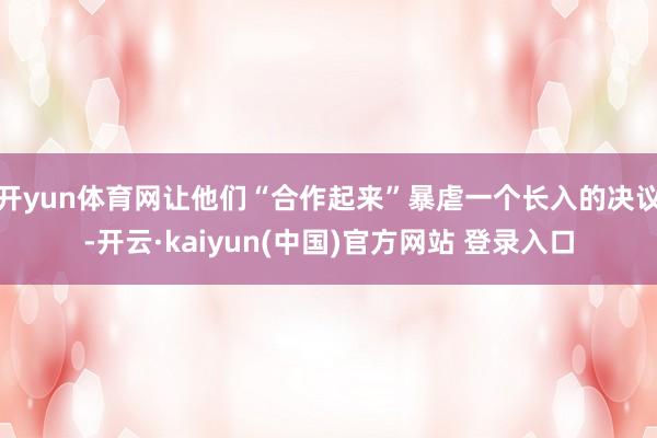开yun体育网让他们“合作起来”暴虐一个长入的决议-开云·kaiyun(中国)官方网站 登录入口