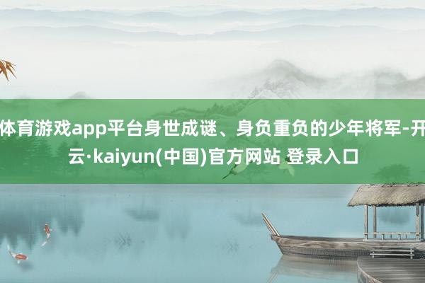体育游戏app平台身世成谜、身负重负的少年将军-开云·kaiyun(中国)官方网站 登录入口