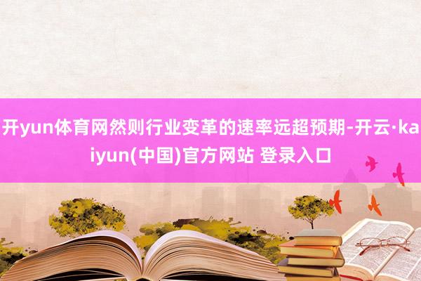 开yun体育网然则行业变革的速率远超预期-开云·kaiyun(中国)官方网站 登录入口
