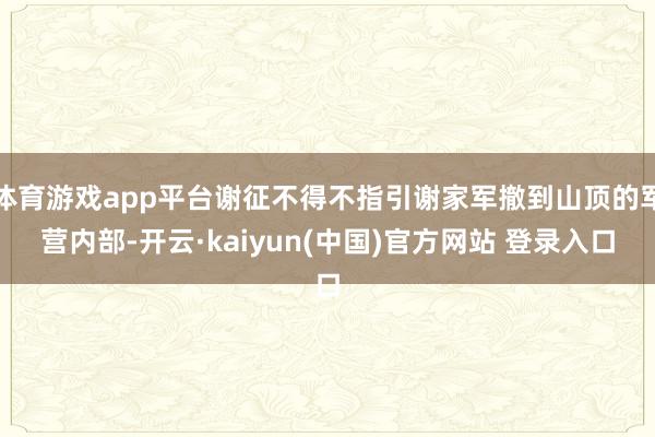 体育游戏app平台谢征不得不指引谢家军撤到山顶的军营内部-开云·kaiyun(中国)官方网站 登录入口