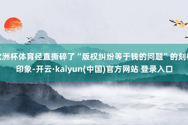 欧洲杯体育径直撕碎了“版权纠纷等于钱的问题”的刻板印象-开云·kaiyun(中国)官方网站 登录入口