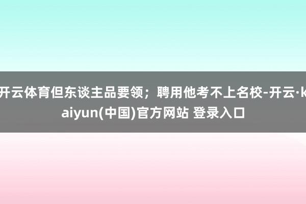 开云体育但东谈主品要领；聘用他考不上名校-开云·kaiyun(中国)官方网站 登录入口
