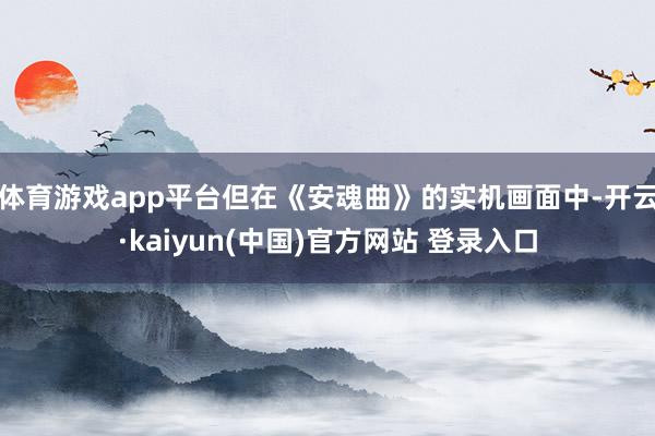 体育游戏app平台但在《安魂曲》的实机画面中-开云·kaiyun(中国)官方网站 登录入口