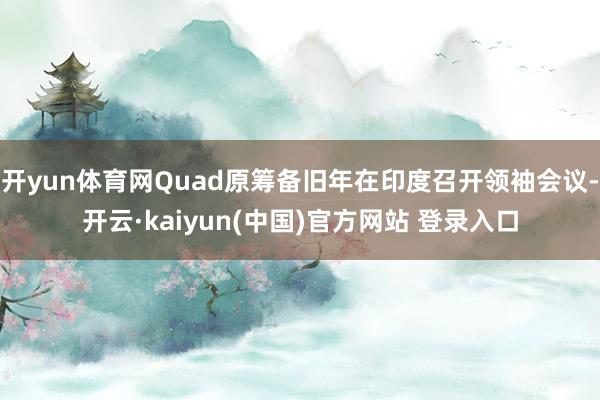 开yun体育网Quad原筹备旧年在印度召开领袖会议-开云·kaiyun(中国)官方网站 登录入口