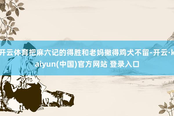 开云体育把麻六记的得胜和老妈撇得鸡犬不留-开云·kaiyun(中国)官方网站 登录入口