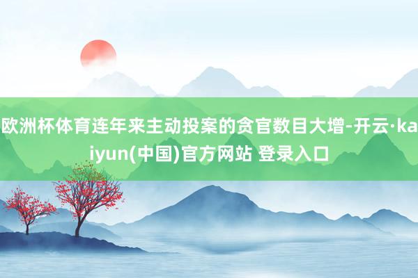 欧洲杯体育连年来主动投案的贪官数目大增-开云·kaiyun(中国)官方网站 登录入口