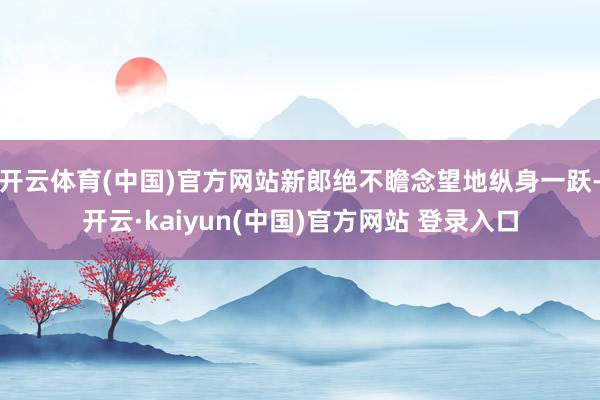 开云体育(中国)官方网站新郎绝不瞻念望地纵身一跃-开云·kaiyun(中国)官方网站 登录入口