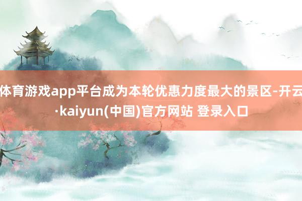 体育游戏app平台成为本轮优惠力度最大的景区-开云·kaiyun(中国)官方网站 登录入口