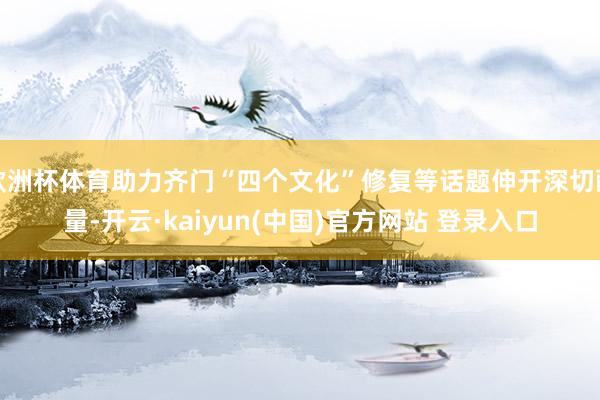 欧洲杯体育助力齐门“四个文化”修复等话题伸开深切酌量-开云·kaiyun(中国)官方网站 登录入口