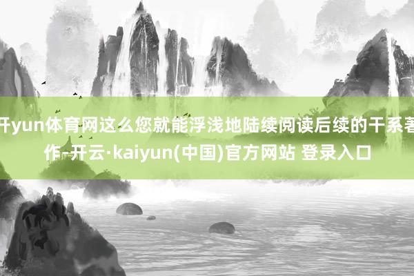 开yun体育网这么您就能浮浅地陆续阅读后续的干系著作-开云·kaiyun(中国)官方网站 登录入口