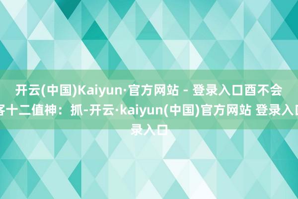 开云(中国)Kaiyun·官方网站 - 登录入口酉不会客十二值神:抓-开云·kaiyun(中国)官方网站 登录入口