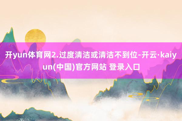 开yun体育网2.过度清洁或清洁不到位-开云·kaiyun(中国)官方网站 登录入口