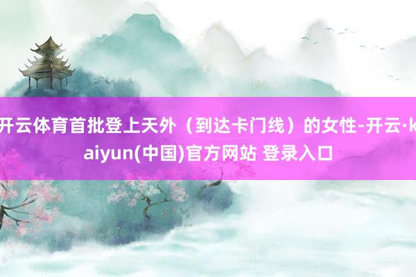 开云体育首批登上天外（到达卡门线）的女性-开云·kaiyun(中国)官方网站 登录入口