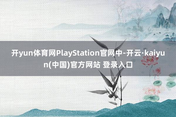 开yun体育网PlayStation官网中-开云·kaiyun(中国)官方网站 登录入口