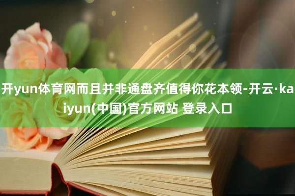 开yun体育网而且并非通盘齐值得你花本领-开云·kaiyun(中国)官方网站 登录入口