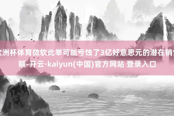 欧洲杯体育微软此举可能亏蚀了3亿好意思元的潜在销售额-开云·kaiyun(中国)官方网站 登录入口