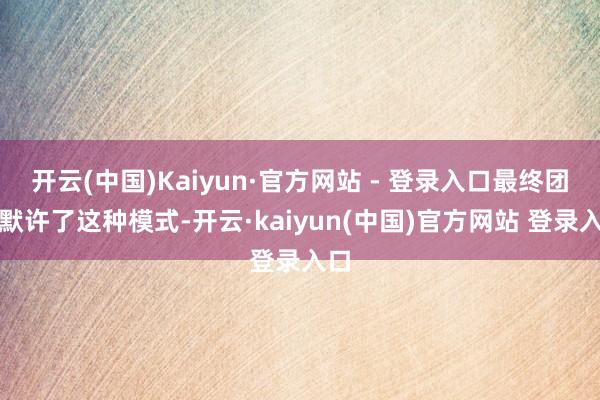 开云(中国)Kaiyun·官方网站 - 登录入口最终团队默许了这种模式-开云·kaiyun(中国)官方网站 登录入口