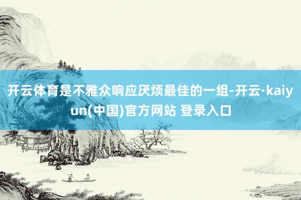 开云体育是不雅众响应厌烦最佳的一组-开云·kaiyun(中国)官方网站 登录入口