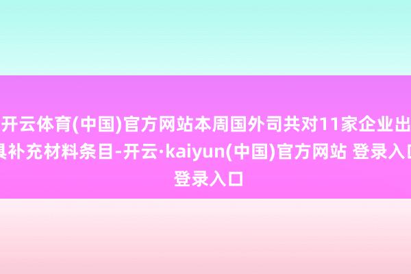 开云体育(中国)官方网站本周国外司共对11家企业出具补充材料条目-开云·kaiyun(中国)官方网站 登录入口