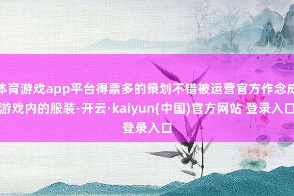 体育游戏app平台得票多的策划不错被运营官方作念成游戏内的服装-开云·kaiyun(中国)官方网站 登录入口