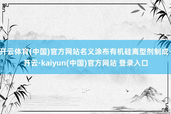 开云体育(中国)官方网站名义涂布有机硅离型剂制成-开云·kaiyun(中国)官方网站 登录入口