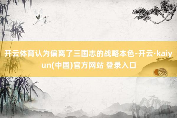 开云体育认为偏离了三国志的战略本色-开云·kaiyun(中国)官方网站 登录入口