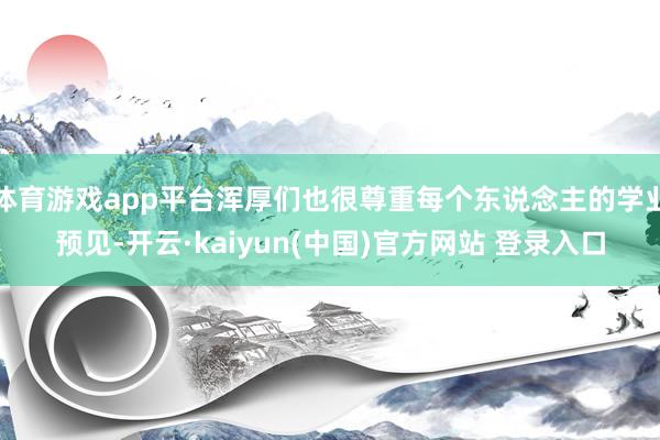 体育游戏app平台浑厚们也很尊重每个东说念主的学业预见-开云·kaiyun(中国)官方网站 登录入口