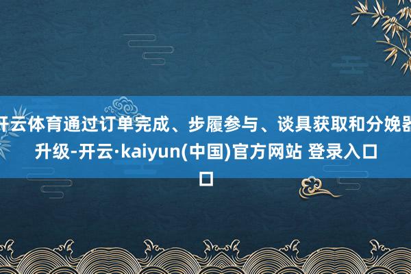 开云体育通过订单完成、步履参与、谈具获取和分娩器升级-开云·kaiyun(中国)官方网站 登录入口