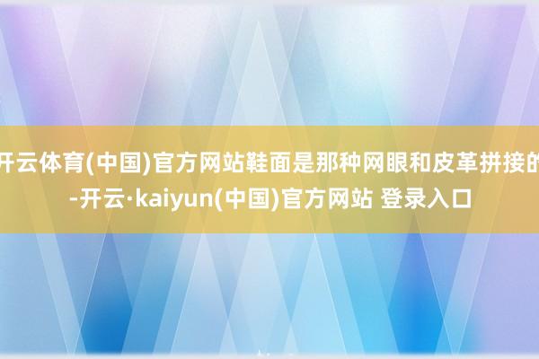 开云体育(中国)官方网站鞋面是那种网眼和皮革拼接的-开云·kaiyun(中国)官方网站 登录入口