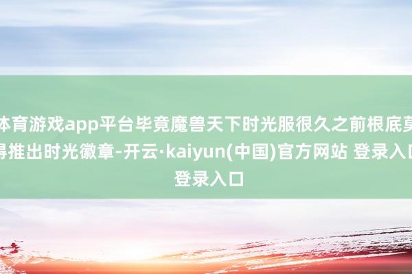 体育游戏app平台毕竟魔兽天下时光服很久之前根底莫得推出时光徽章-开云·kaiyun(中国)官方网站 登录入口