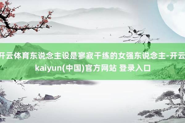 开云体育东说念主设是寥寂干练的女强东说念主-开云·kaiyun(中国)官方网站 登录入口