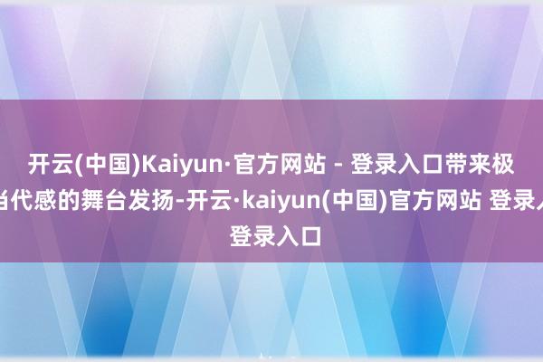 开云(中国)Kaiyun·官方网站 - 登录入口带来极具当代感的舞台发扬-开云·kaiyun(中国)官方网站 登录入口