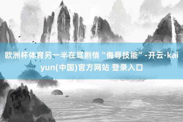 欧洲杯体育另一半在骂剧情“侮辱技能”-开云·kaiyun(中国)官方网站 登录入口