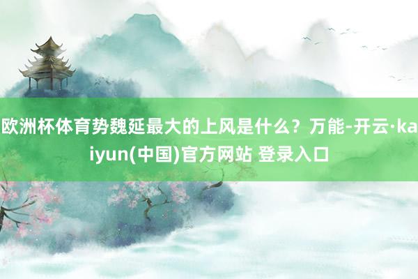 欧洲杯体育势魏延最大的上风是什么？万能-开云·kaiyun(中国)官方网站 登录入口