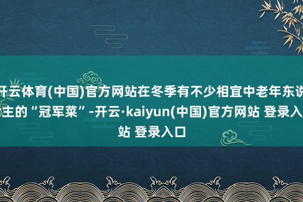开云体育(中国)官方网站在冬季有不少相宜中老年东说念主的“冠军菜”-开云·kaiyun(中国)官方网站 登录入口