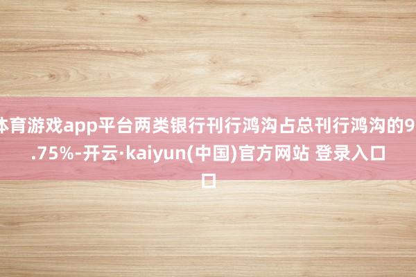 体育游戏app平台两类银行刊行鸿沟占总刊行鸿沟的93.75%-开云·kaiyun(中国)官方网站 登录入口