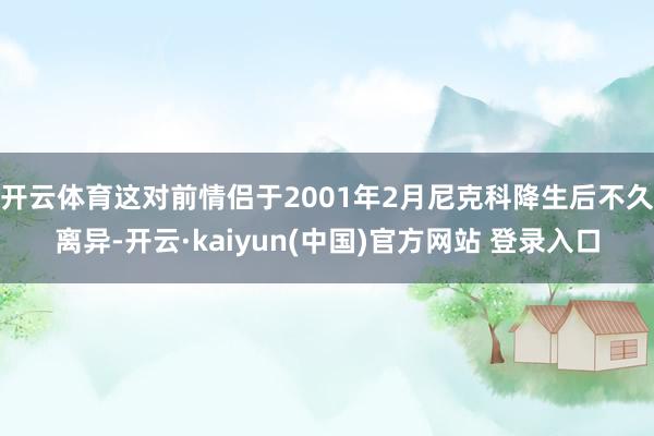 开云体育这对前情侣于2001年2月尼克科降生后不久离异-开云·kaiyun(中国)官方网站 登录入口