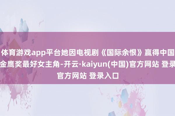 体育游戏app平台她因电视剧《国际余恨》赢得中国电视金鹰奖最好女主角-开云·kaiyun(中国)官方网站 登录入口