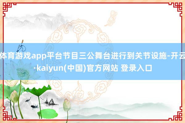 体育游戏app平台节目三公舞台进行到关节设施-开云·kaiyun(中国)官方网站 登录入口